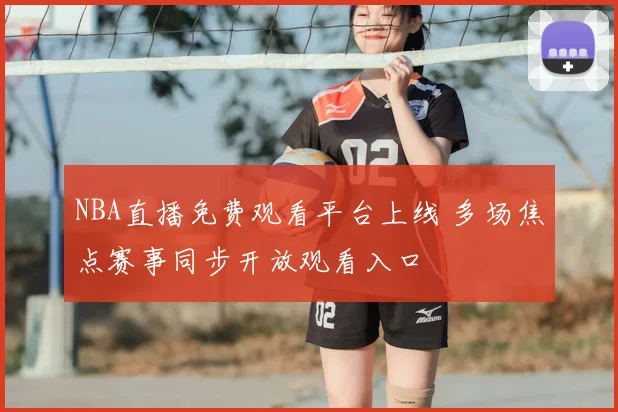 NBA直播免费观看平台上线 多场焦点赛事同步开放观看入口