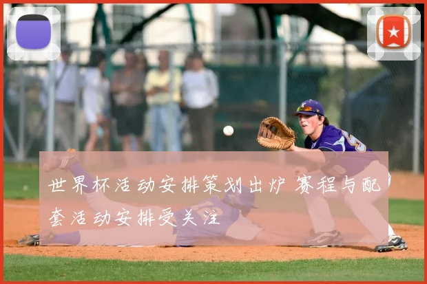 世界杯活动安排策划出炉 赛程与配套活动安排受关注
