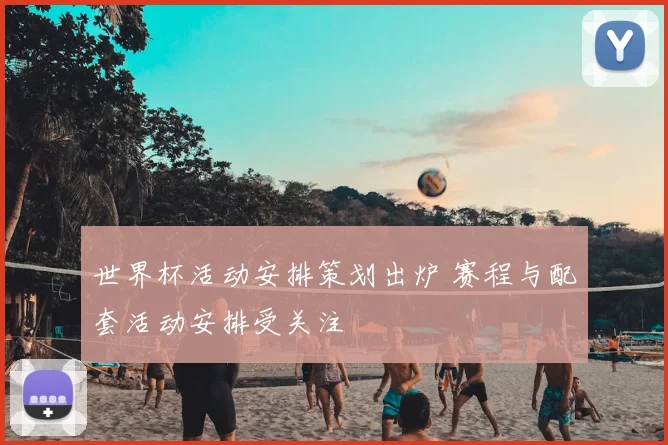 世界杯活动安排策划出炉 赛程与配套活动安排受关注