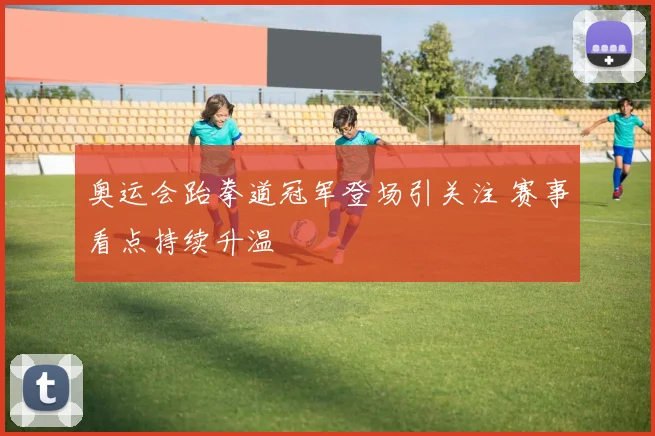 奥运会跆拳道冠军登场引关注 赛事看点持续升温