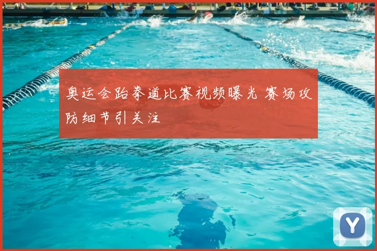 奥运会跆拳道比赛视频曝光 赛场攻防细节引关注