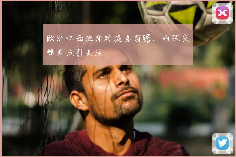 欧洲杯西班牙对捷克前瞻：两队交锋看点引关注