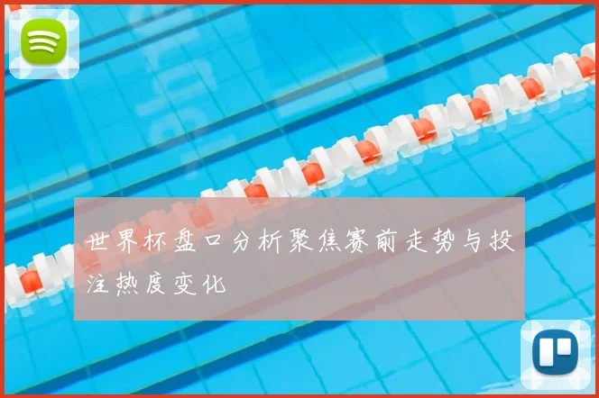 世界杯盘口分析聚焦赛前走势与投注热度变化