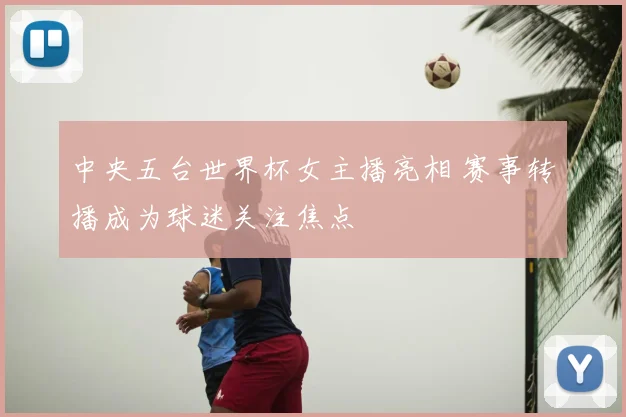 中央五台世界杯女主播亮相 赛事转播成为球迷关注焦点