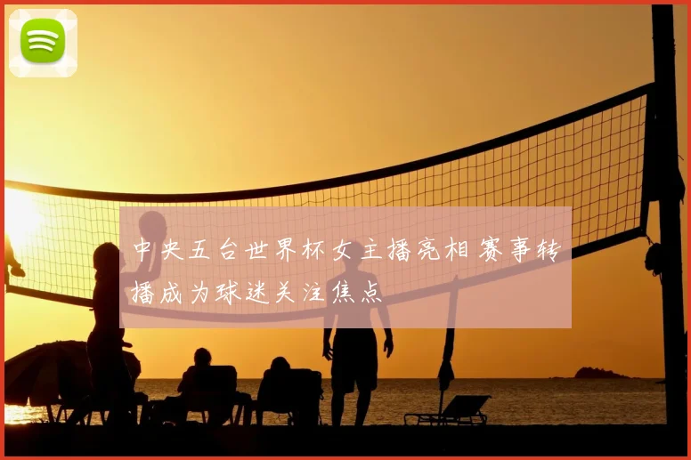 中央五台世界杯女主播亮相 赛事转播成为球迷关注焦点